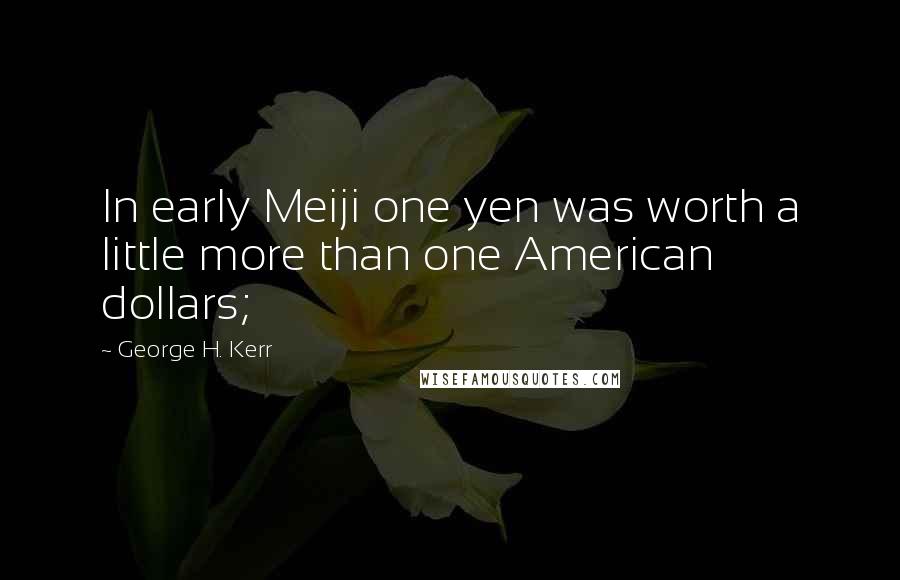 George H. Kerr Quotes: In early Meiji one yen was worth a little more than one American dollars;