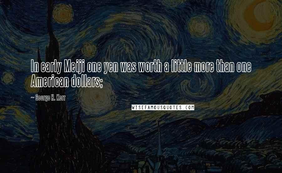 George H. Kerr Quotes: In early Meiji one yen was worth a little more than one American dollars;