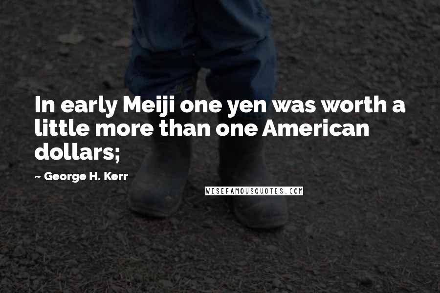 George H. Kerr Quotes: In early Meiji one yen was worth a little more than one American dollars;