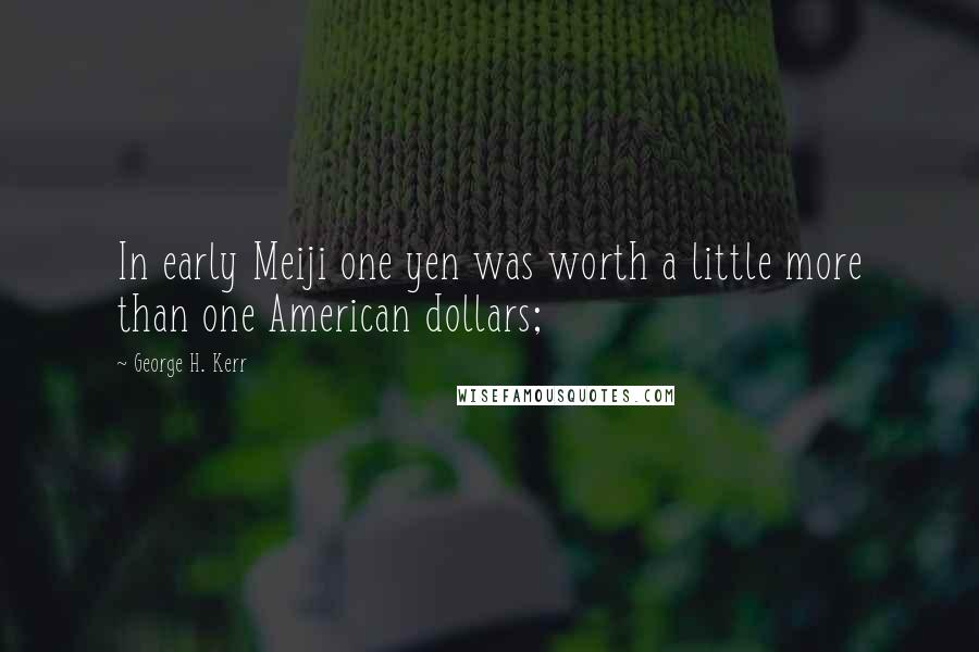 George H. Kerr Quotes: In early Meiji one yen was worth a little more than one American dollars;