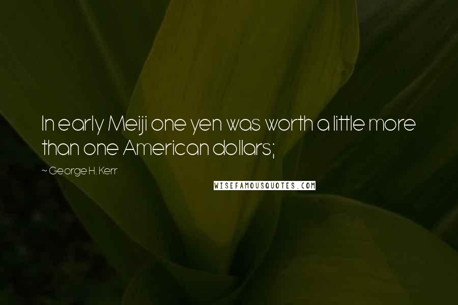 George H. Kerr Quotes: In early Meiji one yen was worth a little more than one American dollars;