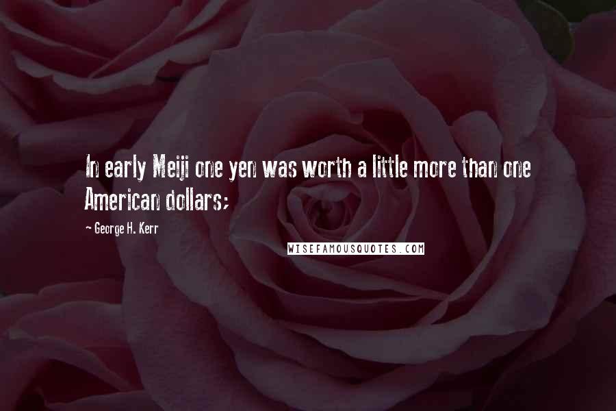 George H. Kerr Quotes: In early Meiji one yen was worth a little more than one American dollars;