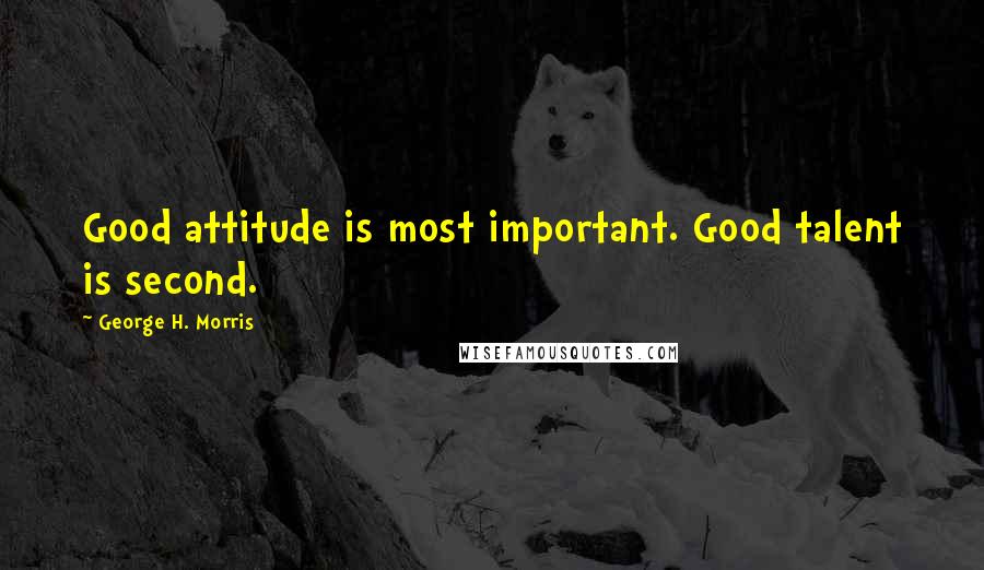 George H. Morris Quotes: Good attitude is most important. Good talent is second.