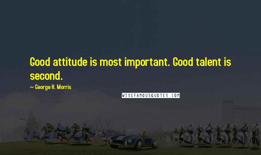 George H. Morris Quotes: Good attitude is most important. Good talent is second.