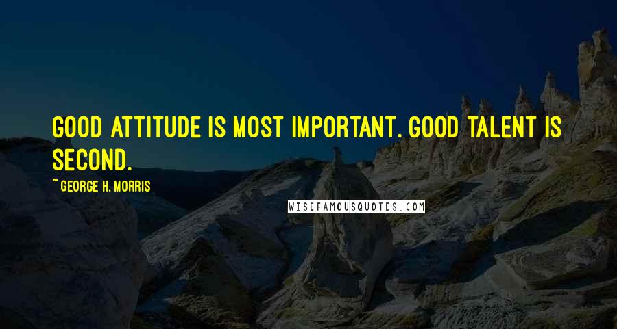 George H. Morris Quotes: Good attitude is most important. Good talent is second.