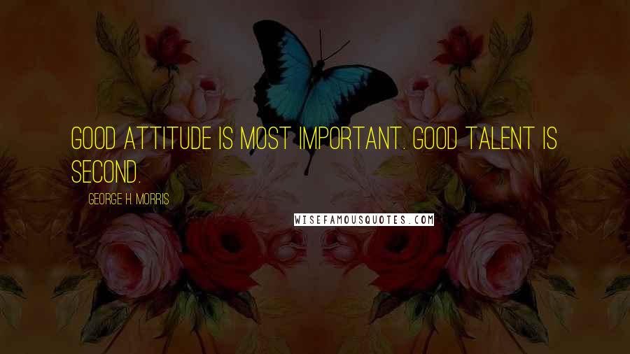 George H. Morris Quotes: Good attitude is most important. Good talent is second.