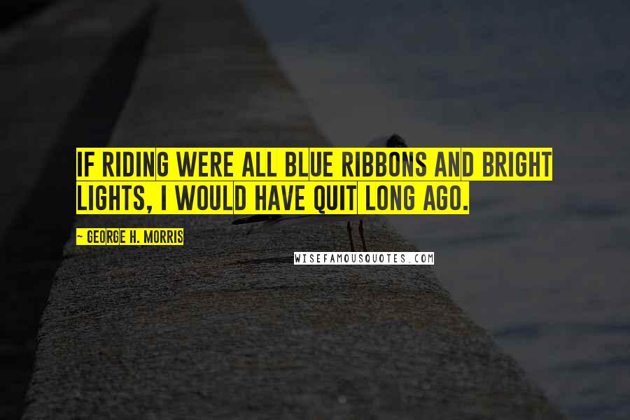 George H. Morris Quotes: If riding were all blue ribbons and bright lights, I would have quit long ago.