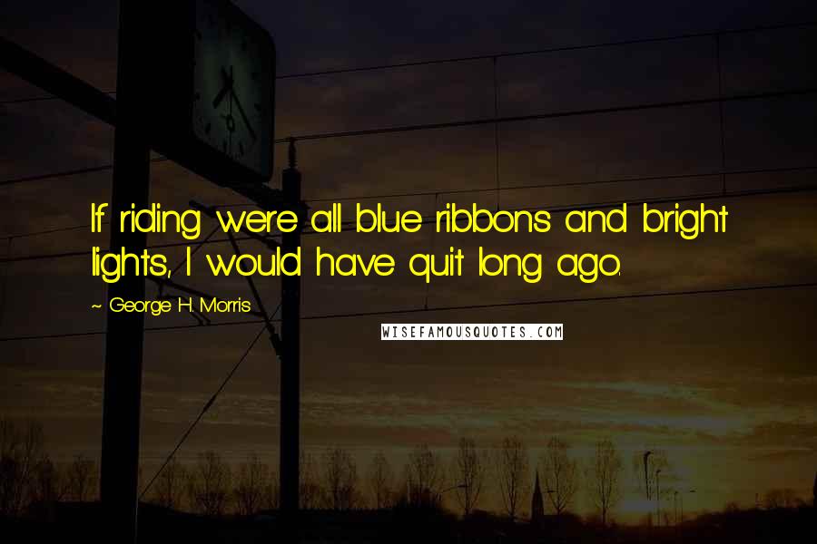 George H. Morris Quotes: If riding were all blue ribbons and bright lights, I would have quit long ago.