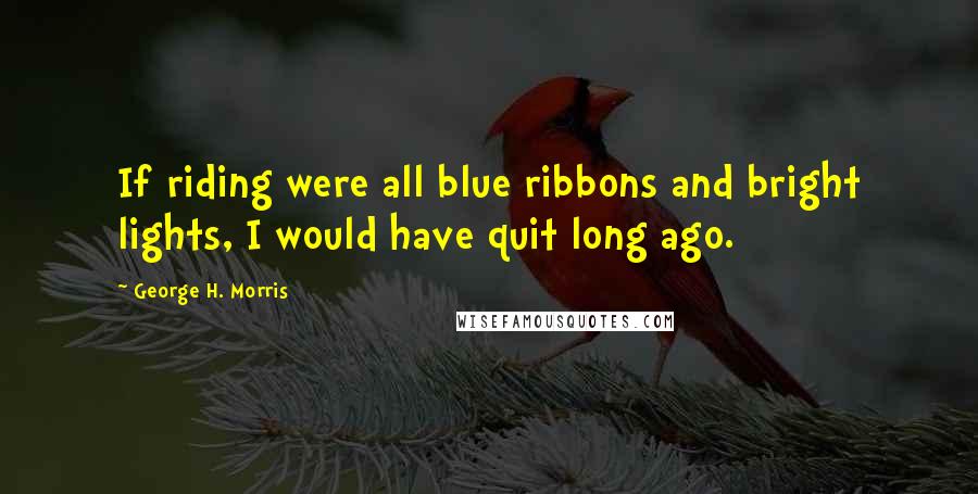 George H. Morris Quotes: If riding were all blue ribbons and bright lights, I would have quit long ago.