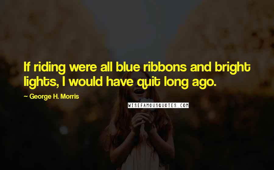 George H. Morris Quotes: If riding were all blue ribbons and bright lights, I would have quit long ago.