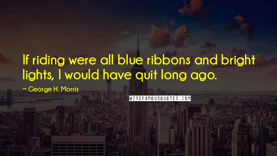 George H. Morris Quotes: If riding were all blue ribbons and bright lights, I would have quit long ago.