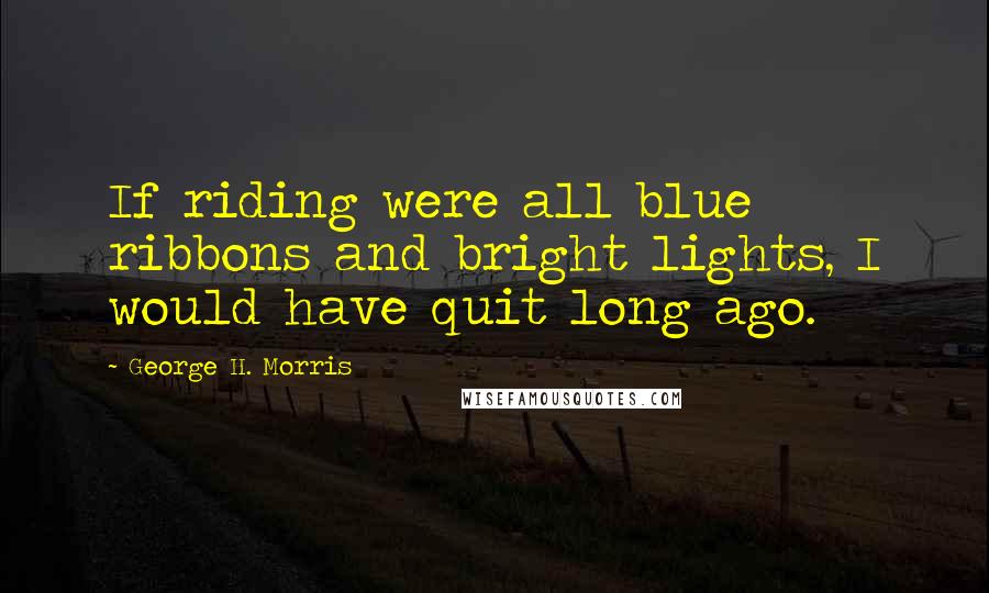 George H. Morris Quotes: If riding were all blue ribbons and bright lights, I would have quit long ago.