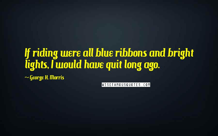 George H. Morris Quotes: If riding were all blue ribbons and bright lights, I would have quit long ago.