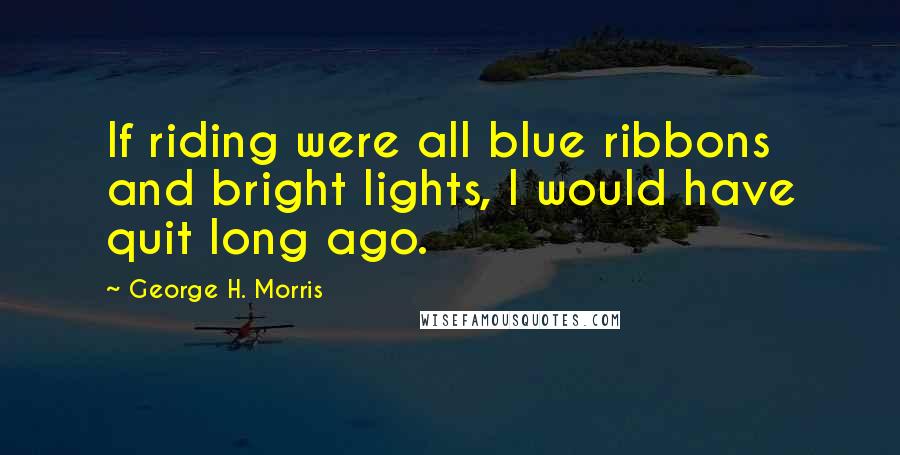 George H. Morris Quotes: If riding were all blue ribbons and bright lights, I would have quit long ago.