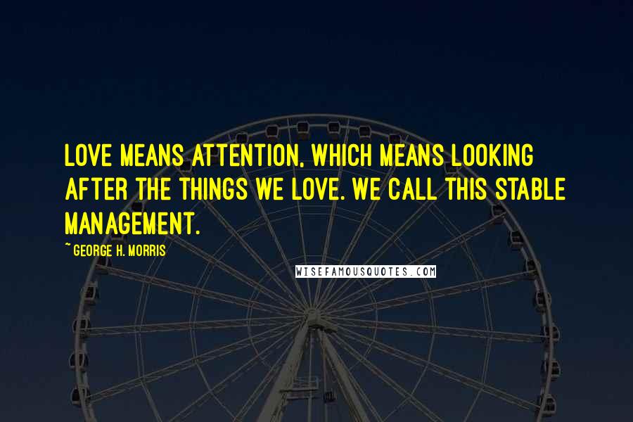 George H. Morris Quotes: Love means attention, which means looking after the things we love. We call this stable management.