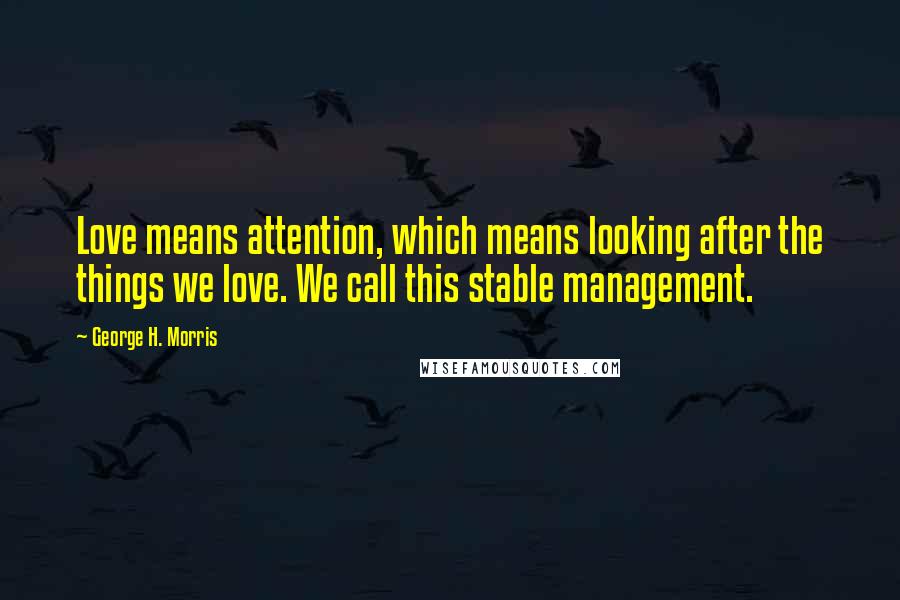 George H. Morris Quotes: Love means attention, which means looking after the things we love. We call this stable management.