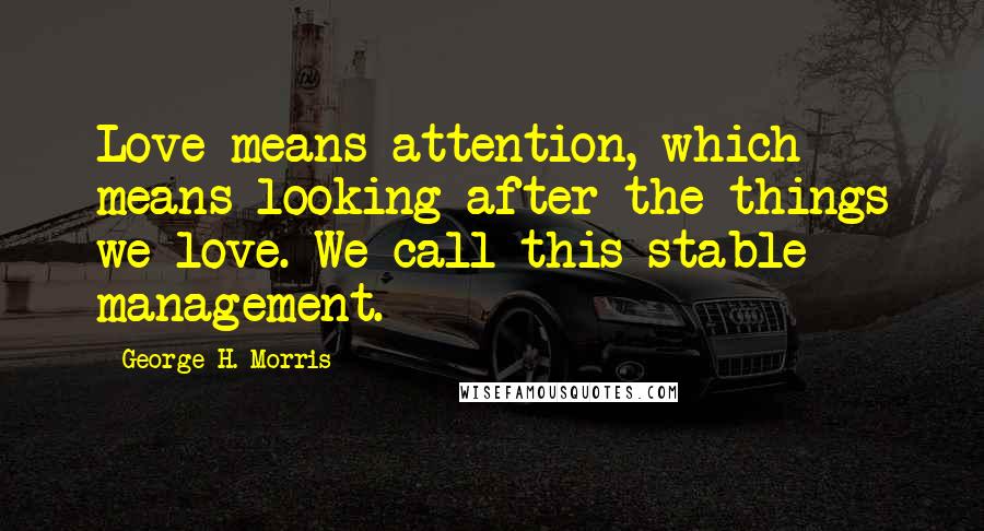 George H. Morris Quotes: Love means attention, which means looking after the things we love. We call this stable management.