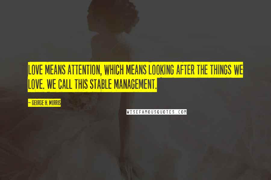 George H. Morris Quotes: Love means attention, which means looking after the things we love. We call this stable management.