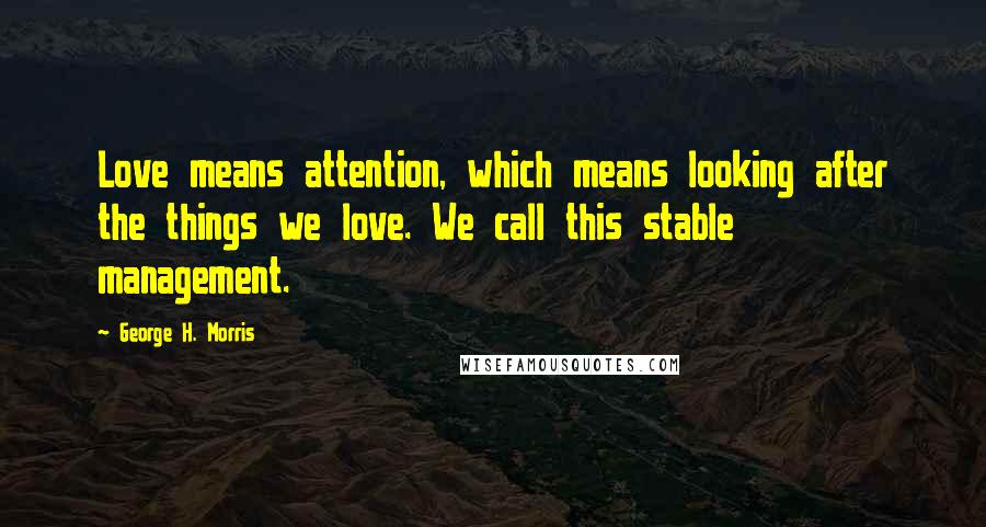 George H. Morris Quotes: Love means attention, which means looking after the things we love. We call this stable management.