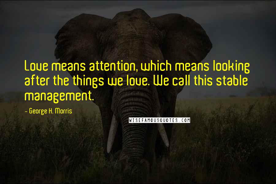 George H. Morris Quotes: Love means attention, which means looking after the things we love. We call this stable management.