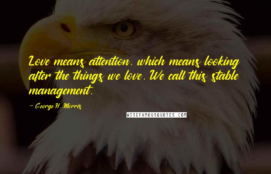 George H. Morris Quotes: Love means attention, which means looking after the things we love. We call this stable management.