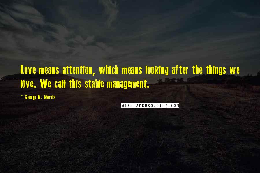 George H. Morris Quotes: Love means attention, which means looking after the things we love. We call this stable management.