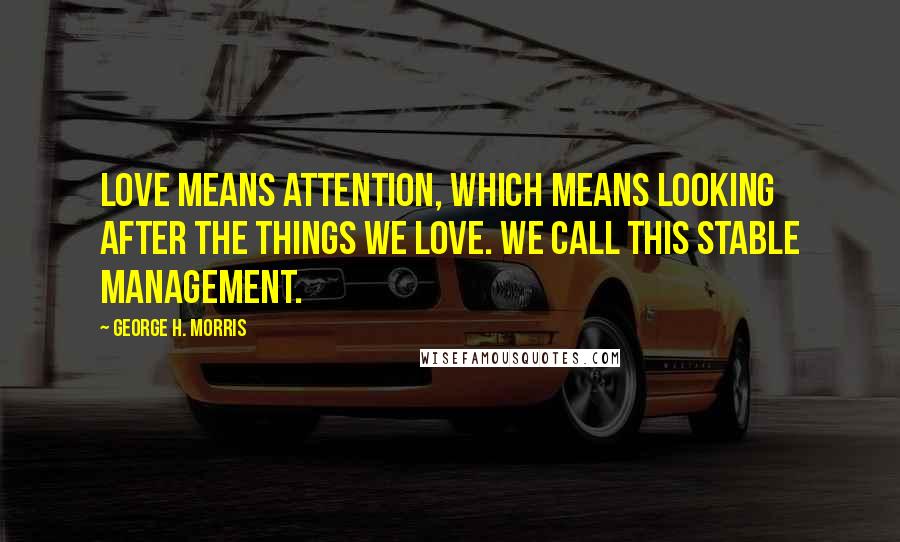 George H. Morris Quotes: Love means attention, which means looking after the things we love. We call this stable management.
