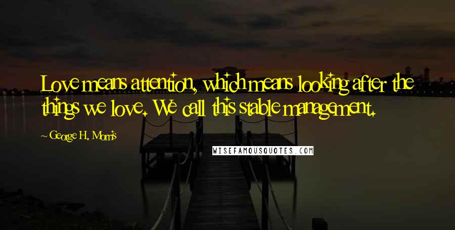 George H. Morris Quotes: Love means attention, which means looking after the things we love. We call this stable management.