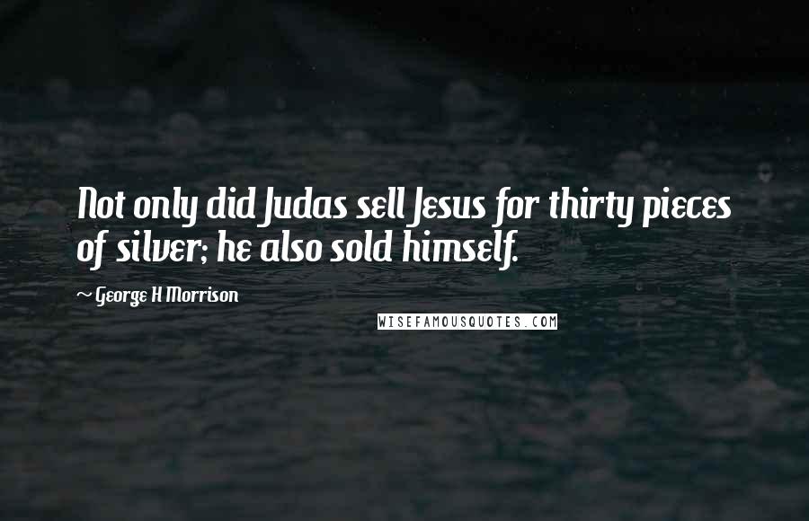 George H Morrison Quotes: Not only did Judas sell Jesus for thirty pieces of silver; he also sold himself.