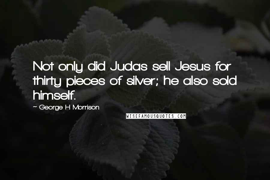 George H Morrison Quotes: Not only did Judas sell Jesus for thirty pieces of silver; he also sold himself.