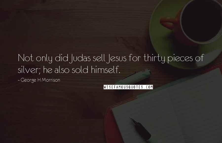 George H Morrison Quotes: Not only did Judas sell Jesus for thirty pieces of silver; he also sold himself.