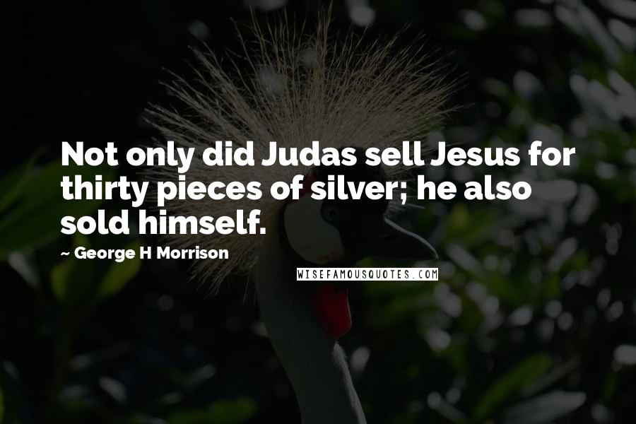 George H Morrison Quotes: Not only did Judas sell Jesus for thirty pieces of silver; he also sold himself.