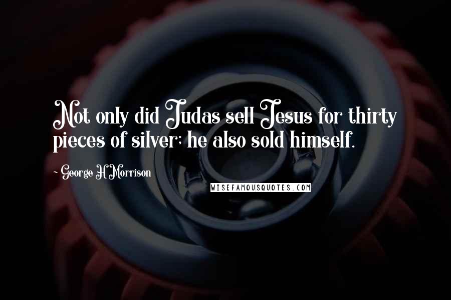 George H Morrison Quotes: Not only did Judas sell Jesus for thirty pieces of silver; he also sold himself.