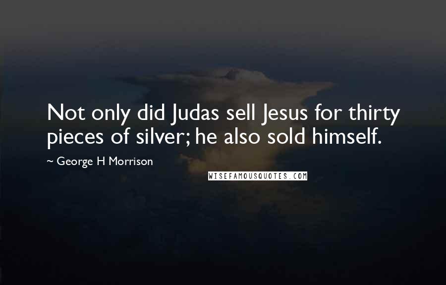 George H Morrison Quotes: Not only did Judas sell Jesus for thirty pieces of silver; he also sold himself.