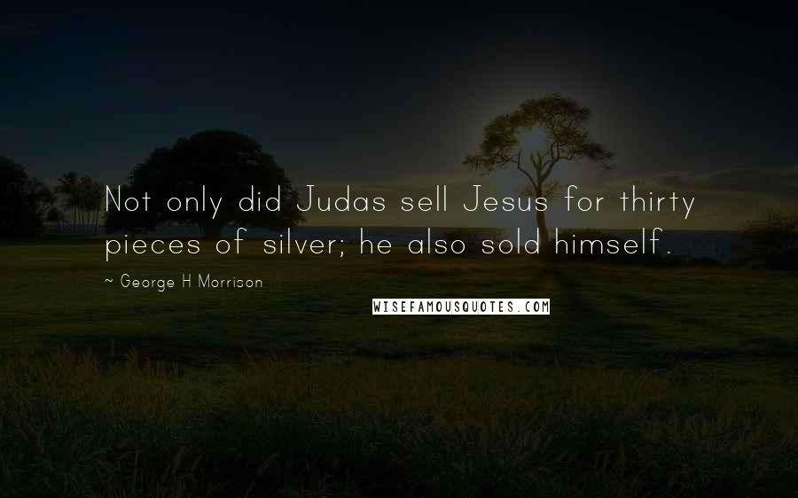 George H Morrison Quotes: Not only did Judas sell Jesus for thirty pieces of silver; he also sold himself.