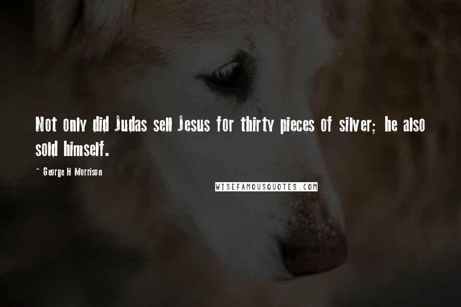 George H Morrison Quotes: Not only did Judas sell Jesus for thirty pieces of silver; he also sold himself.