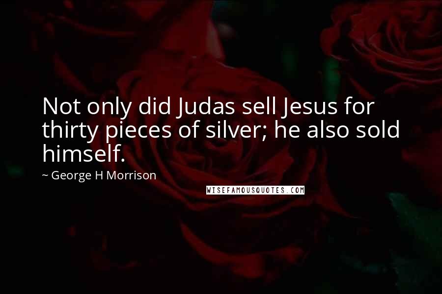 George H Morrison Quotes: Not only did Judas sell Jesus for thirty pieces of silver; he also sold himself.