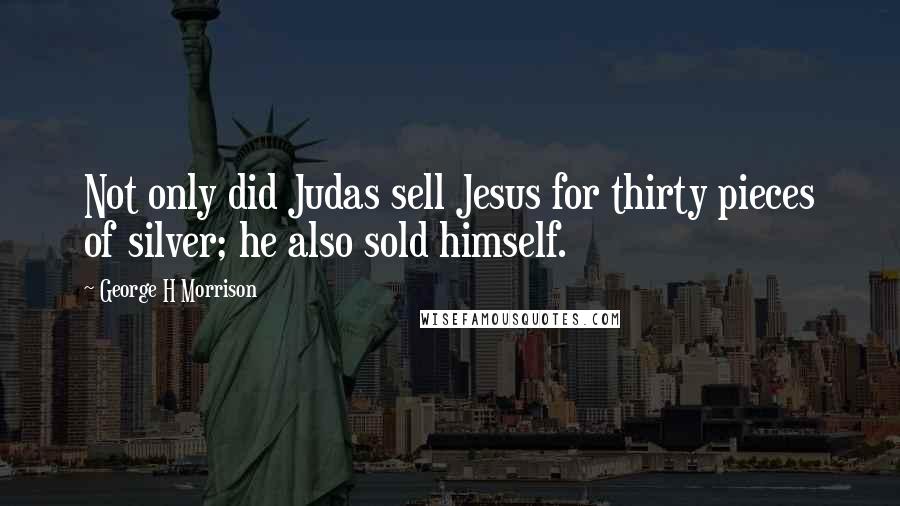 George H Morrison Quotes: Not only did Judas sell Jesus for thirty pieces of silver; he also sold himself.