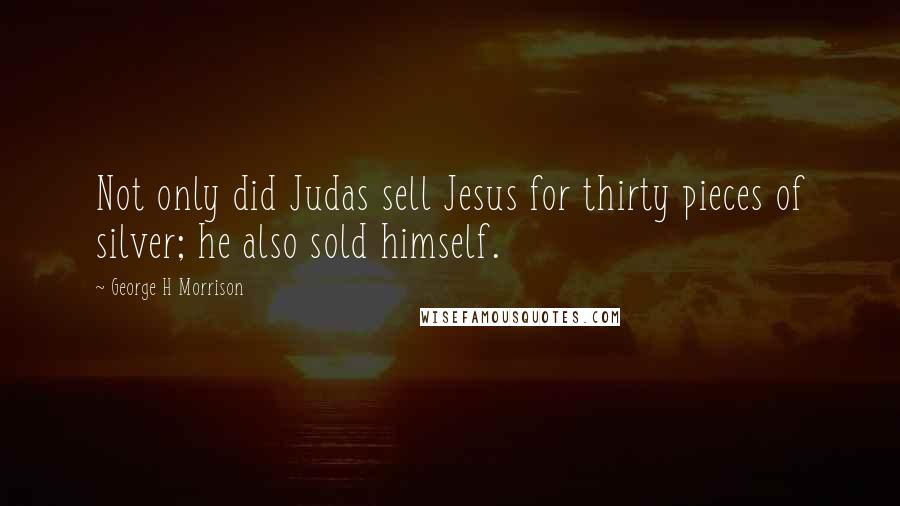 George H Morrison Quotes: Not only did Judas sell Jesus for thirty pieces of silver; he also sold himself.