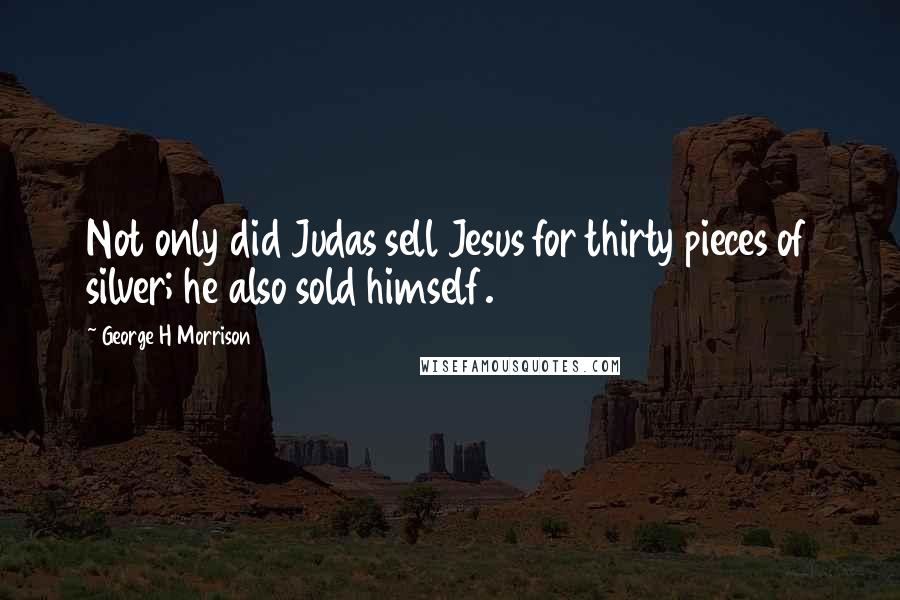 George H Morrison Quotes: Not only did Judas sell Jesus for thirty pieces of silver; he also sold himself.