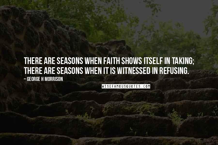 George H Morrison Quotes: There are seasons when faith shows itself in taking; there are seasons when it is witnessed in refusing.