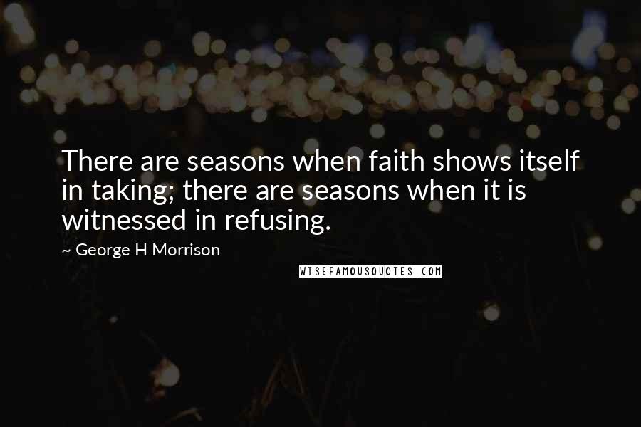 George H Morrison Quotes: There are seasons when faith shows itself in taking; there are seasons when it is witnessed in refusing.