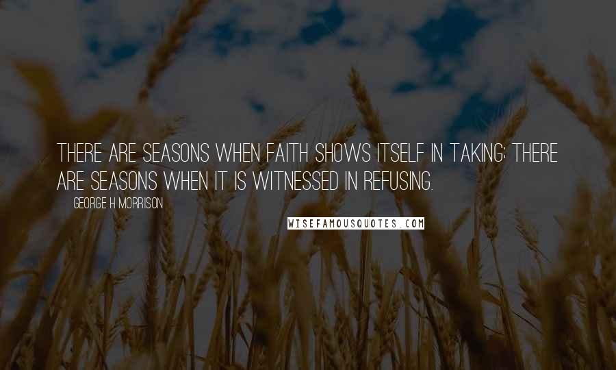 George H Morrison Quotes: There are seasons when faith shows itself in taking; there are seasons when it is witnessed in refusing.