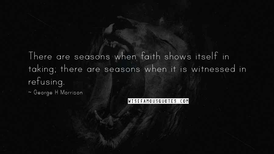 George H Morrison Quotes: There are seasons when faith shows itself in taking; there are seasons when it is witnessed in refusing.