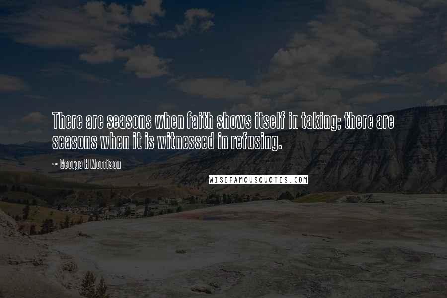 George H Morrison Quotes: There are seasons when faith shows itself in taking; there are seasons when it is witnessed in refusing.