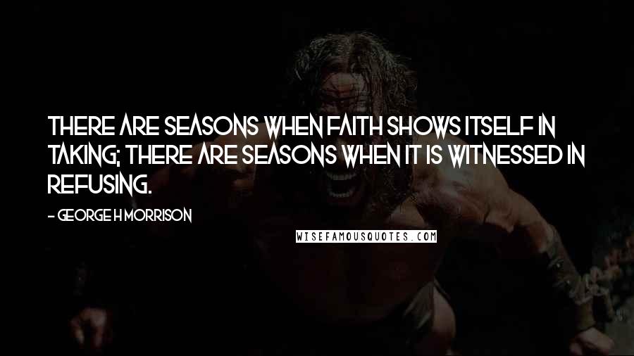 George H Morrison Quotes: There are seasons when faith shows itself in taking; there are seasons when it is witnessed in refusing.