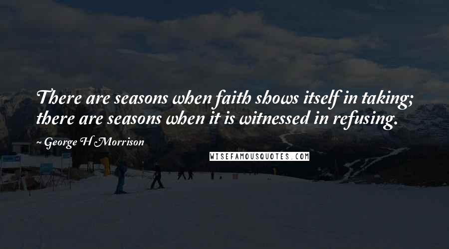 George H Morrison Quotes: There are seasons when faith shows itself in taking; there are seasons when it is witnessed in refusing.