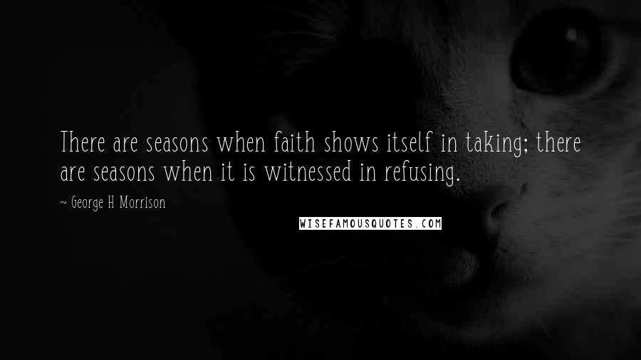 George H Morrison Quotes: There are seasons when faith shows itself in taking; there are seasons when it is witnessed in refusing.