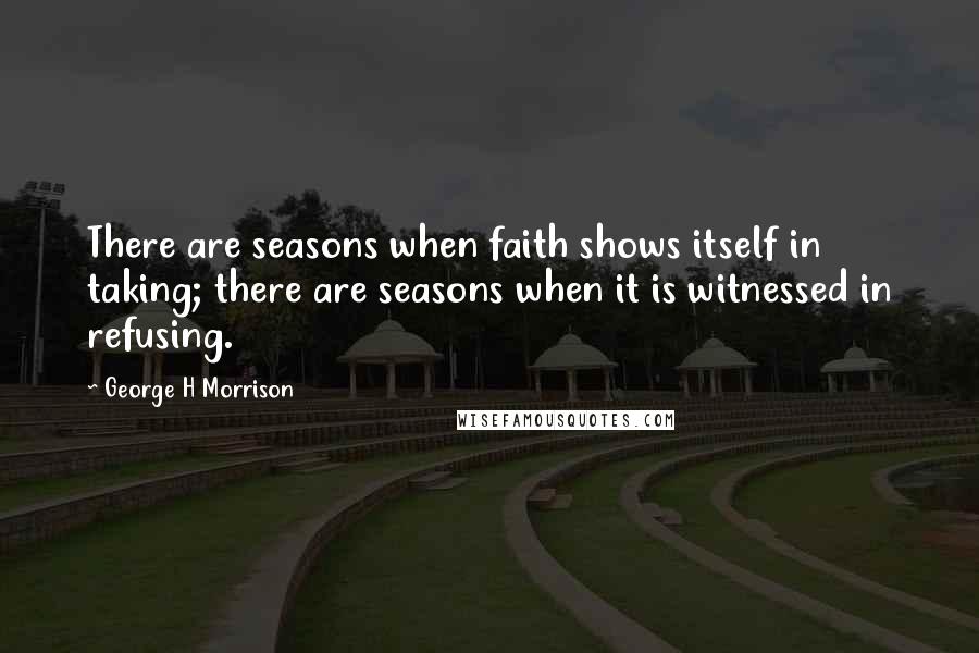 George H Morrison Quotes: There are seasons when faith shows itself in taking; there are seasons when it is witnessed in refusing.