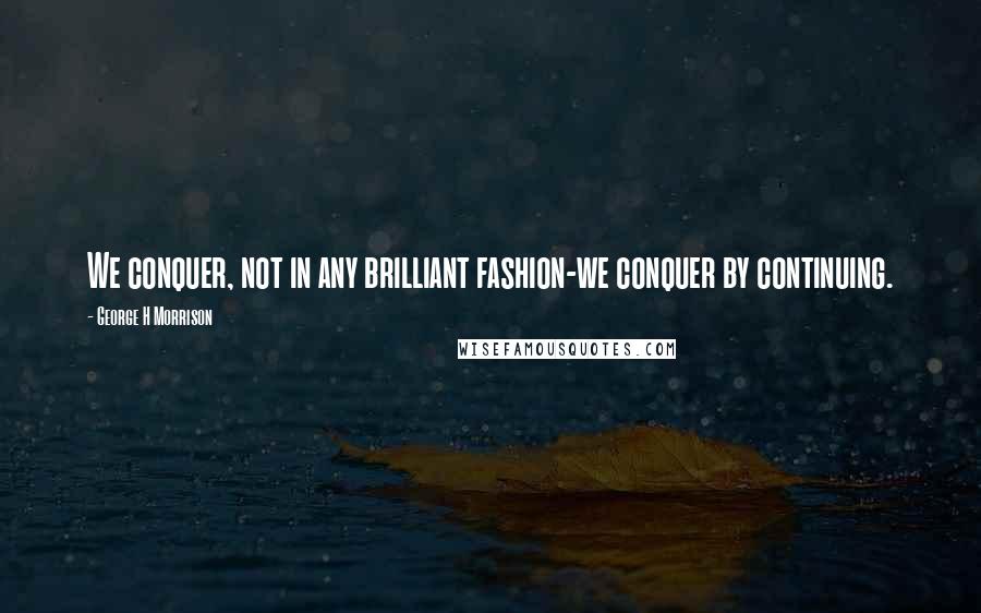 George H Morrison Quotes: We conquer, not in any brilliant fashion-we conquer by continuing.